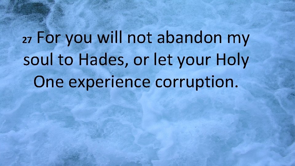 For you will not abandon my soul to Hades, or let your Holy One