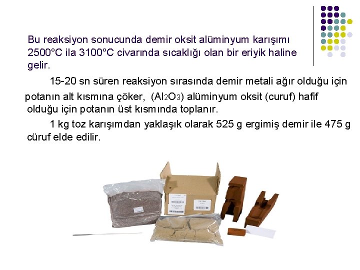 Bu reaksiyon sonucunda demir oksit alüminyum karışımı 2500°C ila 3100°C civarında sıcaklığı olan bir