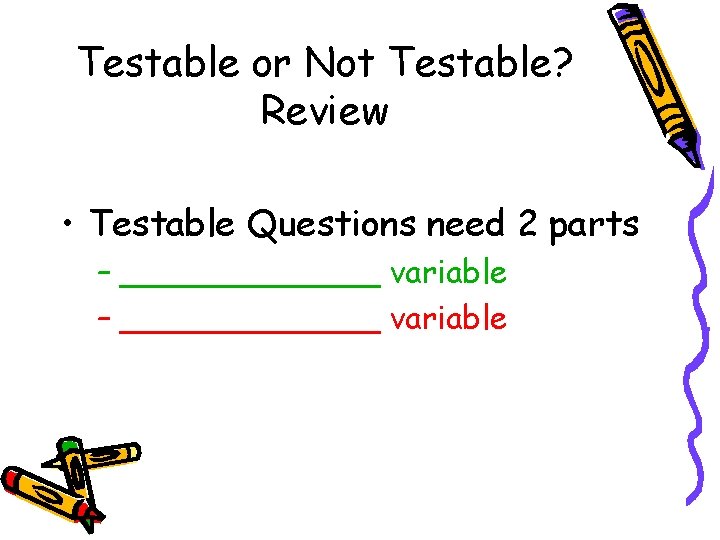 Testable or Not Testable? Review • Testable Questions need 2 parts – _____________ variable Testable or Not Testable? Review • Testable Questions need 2 parts – _____________ variable