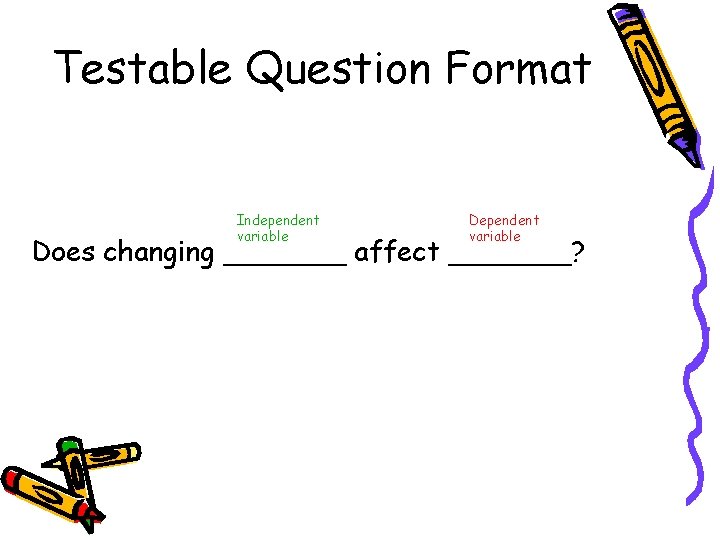 Testable Question Format Independent variable Does changing _______ affect _______? Testable Question Format Independent variable Does changing _______ affect _______?