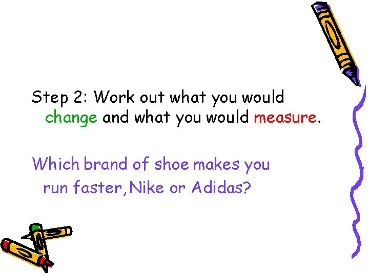 Step 2: Work out what you would change and what you would measure. Which Step 2: Work out what you would change and what you would measure. Which
