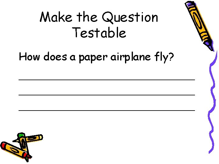 Make the Question Testable How does a paper airplane fly? _________________________________ Make the Question Testable How does a paper airplane fly? _________________________________
