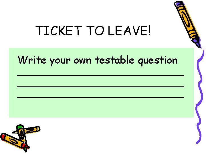 TICKET TO LEAVE! Write your own testable question _____________________________ TICKET TO LEAVE! Write your own testable question _____________________________