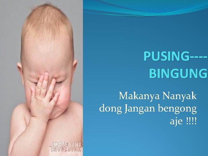 PUSING---BINGUNG Makanya Nanyak dong Jangan bengong aje !!!! 