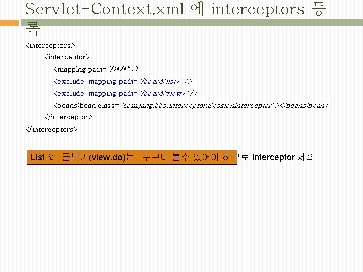 Servlet-Context. xml 에 interceptors 등 록 <interceptors> <interceptor> <mapping path="/**/*" /> <exclude-mapping path="/board/list*" />