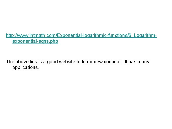 http: //www. intmath. com/Exponential-logarithmic-functions/6_Logarithmexponential-eqns. php The above link is a good website to learn
