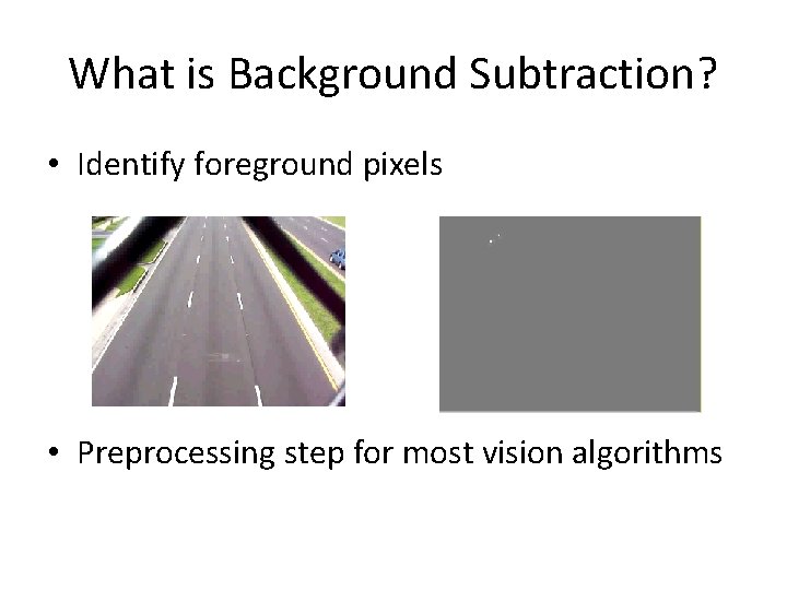 What is Background Subtraction? • Identify foreground pixels • Preprocessing step for most vision