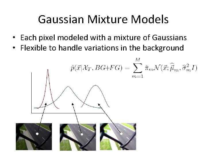 Gaussian Mixture Models • Each pixel modeled with a mixture of Gaussians • Flexible