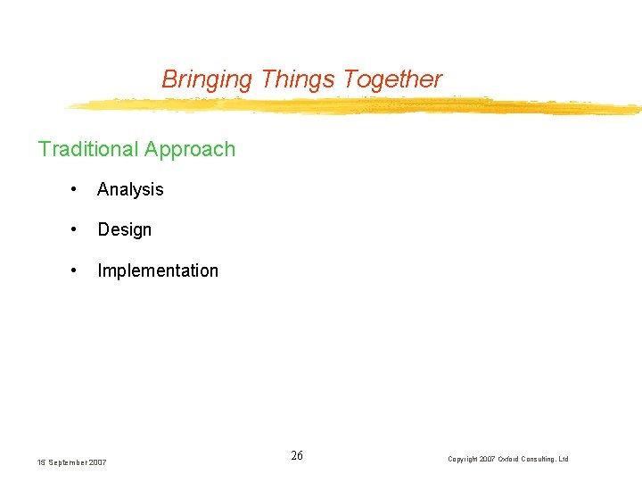 Bringing Things Together Traditional Approach • Analysis • Design • Implementation 15 September 2007