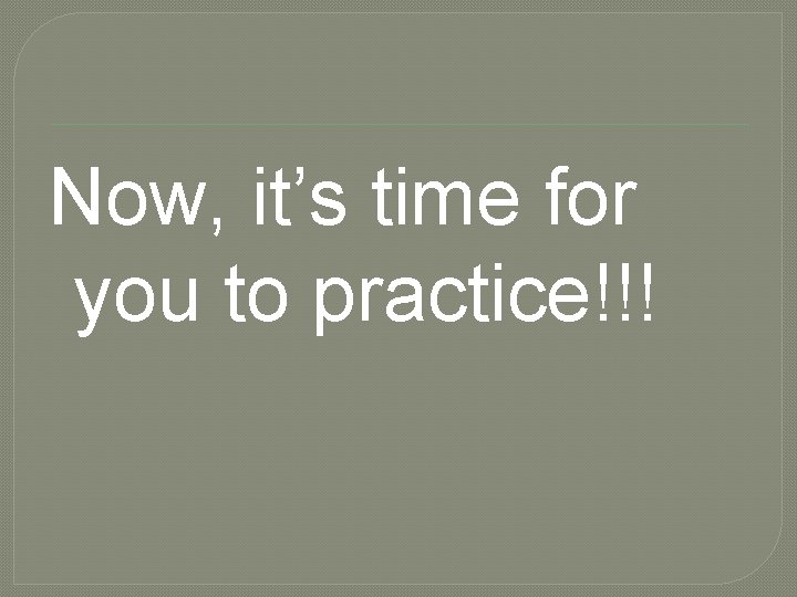 Now, it’s time for you to practice!!! 