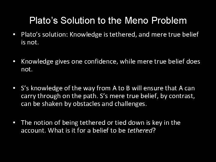 Plato’s Solution to the Meno Problem • Plato’s solution: Knowledge is tethered, and mere