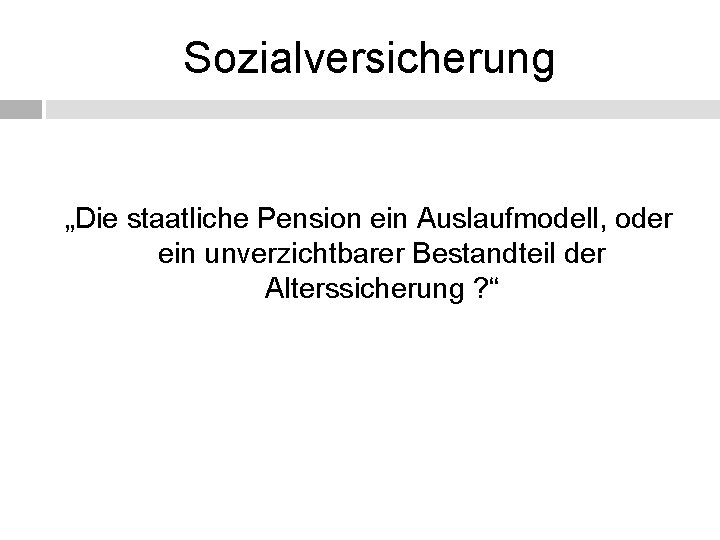 Sozialversicherung „Die staatliche Pension ein Auslaufmodell, oder ein unverzichtbarer Bestandteil der Alterssicherung ? “