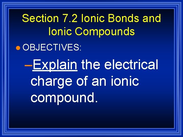 Section 7. 2 Ionic Bonds and Ionic Compounds l OBJECTIVES: –Explain the electrical charge Section 7. 2 Ionic Bonds and Ionic Compounds l OBJECTIVES: –Explain the electrical charge