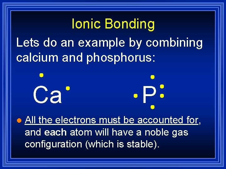 Ionic Bonding Lets do an example by combining calcium and phosphorus: Ca l P Ionic Bonding Lets do an example by combining calcium and phosphorus: Ca l P