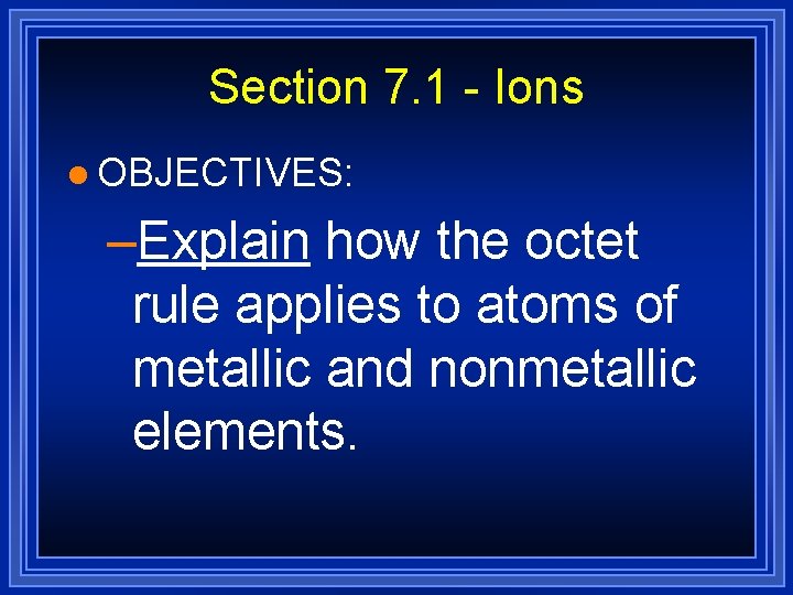 Section 7. 1 - Ions l OBJECTIVES: –Explain how the octet rule applies to Section 7. 1 - Ions l OBJECTIVES: –Explain how the octet rule applies to