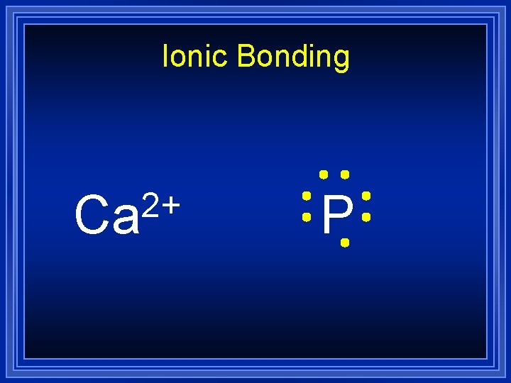 Ionic Bonding 2+ Ca P Ionic Bonding 2+ Ca P