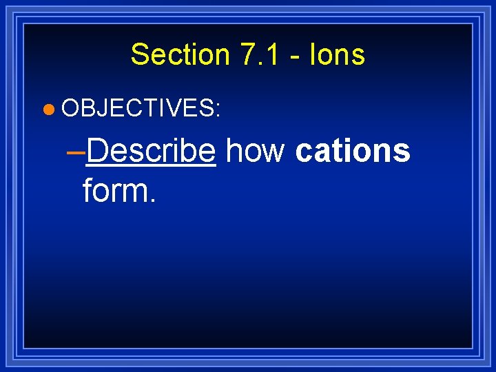 Section 7. 1 - Ions l OBJECTIVES: –Describe how cations form. Section 7. 1 - Ions l OBJECTIVES: –Describe how cations form.