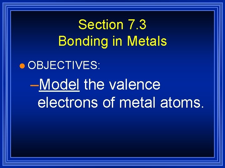 Section 7. 3 Bonding in Metals l OBJECTIVES: –Model the valence electrons of metal Section 7. 3 Bonding in Metals l OBJECTIVES: –Model the valence electrons of metal