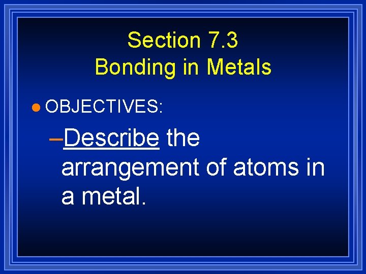 Section 7. 3 Bonding in Metals l OBJECTIVES: –Describe the arrangement of atoms in Section 7. 3 Bonding in Metals l OBJECTIVES: –Describe the arrangement of atoms in