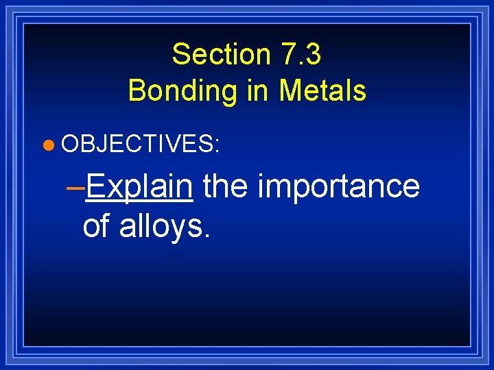 Section 7. 3 Bonding in Metals l OBJECTIVES: –Explain the importance of alloys. Section 7. 3 Bonding in Metals l OBJECTIVES: –Explain the importance of alloys.