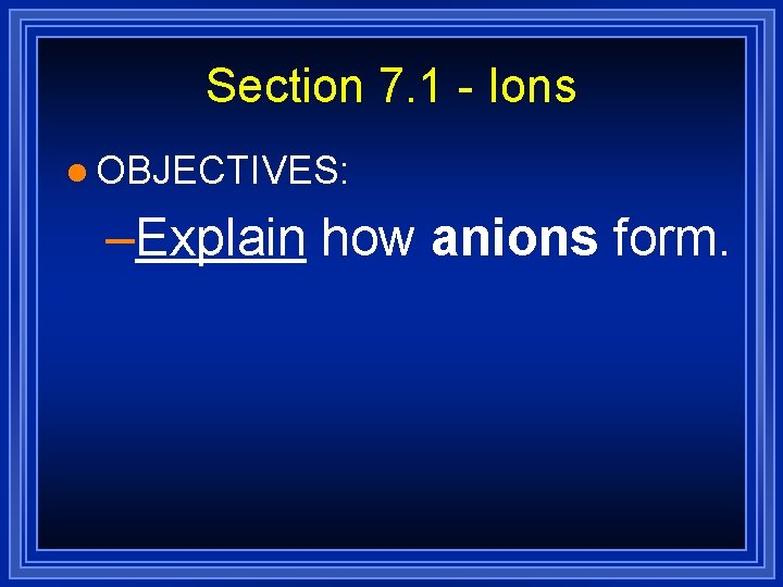 Section 7. 1 - Ions l OBJECTIVES: –Explain how anions form. Section 7. 1 - Ions l OBJECTIVES: –Explain how anions form.