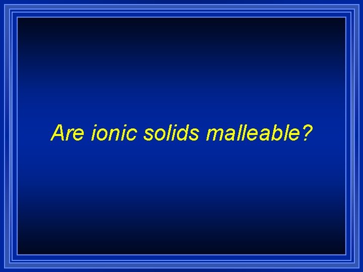 Are ionic solids malleable? Are ionic solids malleable?
