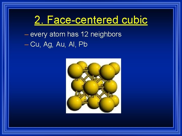 2. Face-centered cubic – every atom has 12 neighbors – Cu, Ag, Au, Al, 2. Face-centered cubic – every atom has 12 neighbors – Cu, Ag, Au, Al,
