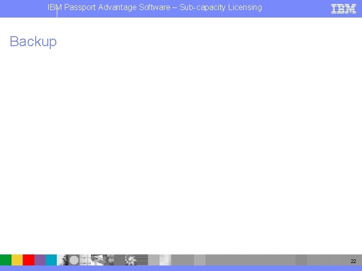 IBM Passport Advantage Software – Sub-capacity Licensing Backup 22 