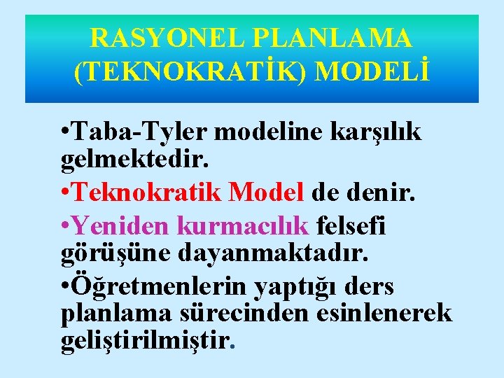 RASYONEL PLANLAMA (TEKNOKRATİK) MODELİ • Taba-Tyler modeline karşılık gelmektedir. • Teknokratik Model de denir.