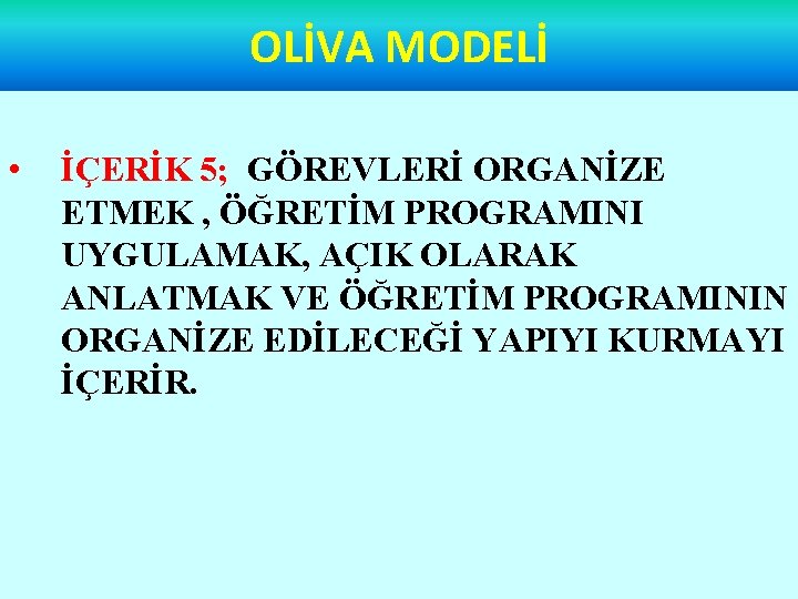 OLİVA MODELİ • İÇERİK 5; GÖREVLERİ ORGANİZE ETMEK , ÖĞRETİM PROGRAMINI UYGULAMAK, AÇIK OLARAK