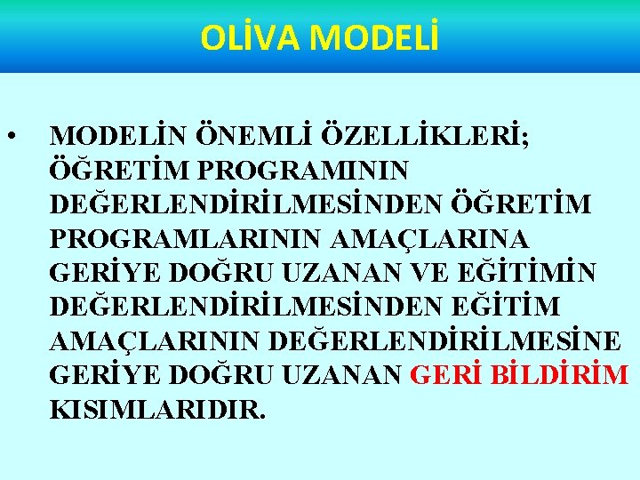 OLİVA MODELİ • MODELİN ÖNEMLİ ÖZELLİKLERİ; ÖĞRETİM PROGRAMININ DEĞERLENDİRİLMESİNDEN ÖĞRETİM PROGRAMLARININ AMAÇLARINA GERİYE DOĞRU