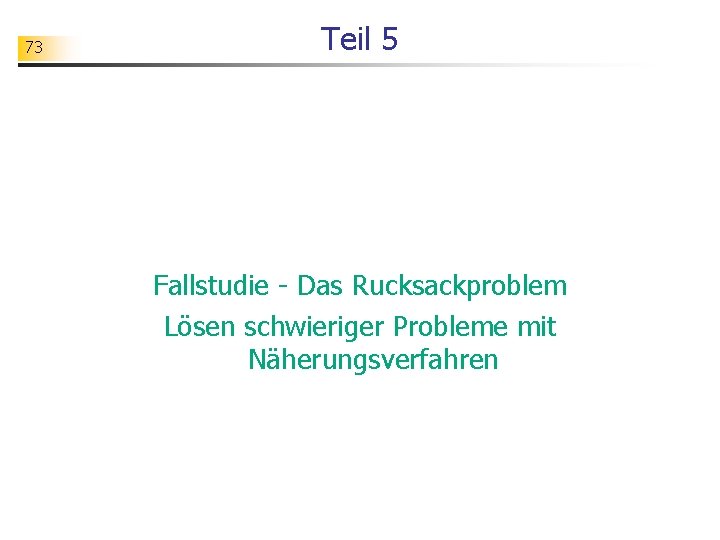 73 Teil 5 Fallstudie - Das Rucksackproblem Lösen schwieriger Probleme mit Näherungsverfahren 