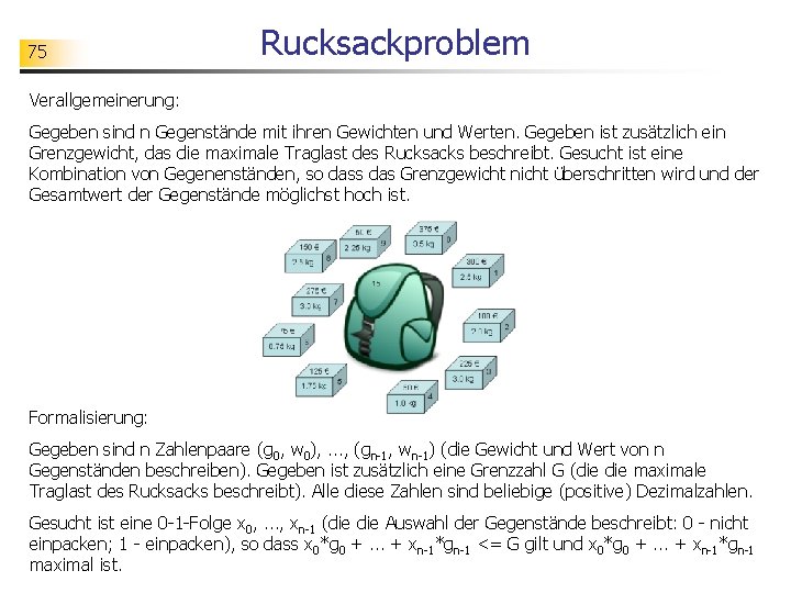 75 Rucksackproblem Verallgemeinerung: Gegeben sind n Gegenstände mit ihren Gewichten und Werten. Gegeben ist