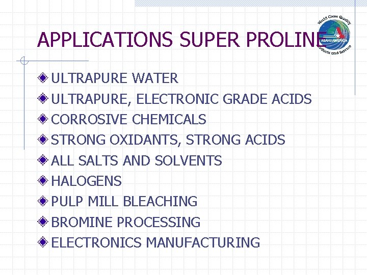 APPLICATIONS SUPER PROLINE ULTRAPURE WATER ULTRAPURE, ELECTRONIC GRADE ACIDS CORROSIVE CHEMICALS STRONG OXIDANTS, STRONG
