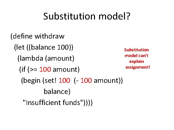 Substitution model? (define withdraw (let ((balance 100)) Substitution model can’t (lambda (amount) explain assignment!