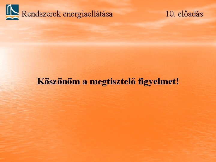 Rendszerek energiaellátása 10. előadás Köszönöm a megtisztelő figyelmet! 