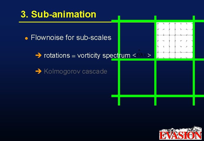 3. Sub-animation l Flownoise for sub-scales è rotations vorticity spectrum < è Kolmogorov cascade