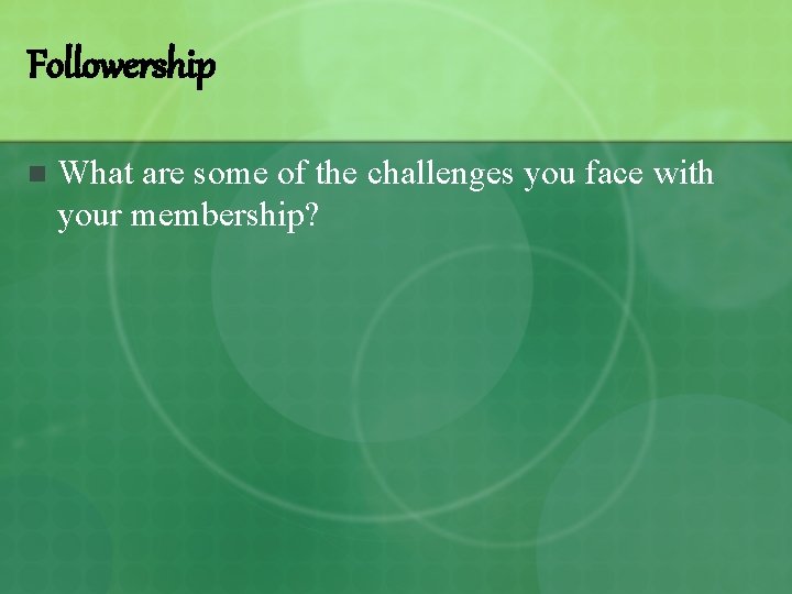 Followership n What are some of the challenges you face with your membership? 