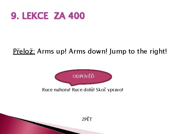 9. LEKCE ZA 400 Přelož: Arms up! Arms down! Jump to the right! ODPOVĚĎ