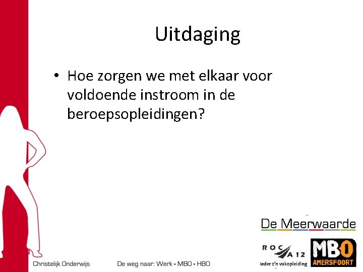 Uitdaging • Hoe zorgen we met elkaar voor voldoende instroom in de beroepsopleidingen? 