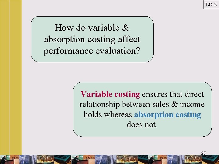 LO 2 How do variable & absorption costing affect performance evaluation? Variable costing ensures