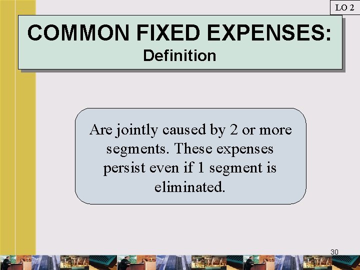 LO 2 COMMON FIXED EXPENSES: Definition Are jointly caused by 2 or more segments.