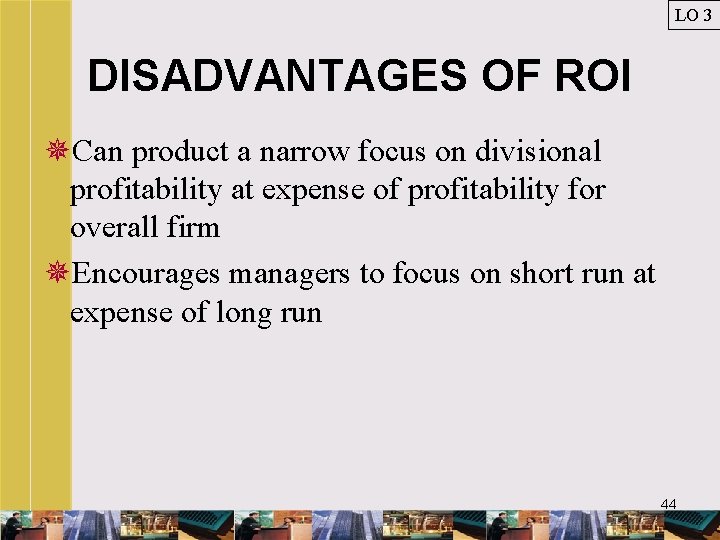 LO 3 DISADVANTAGES OF ROI ¯Can product a narrow focus on divisional profitability at