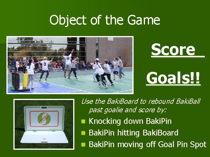 Object of the Game Score Goals!! Use the Baki. Board to rebound Baki. Ball