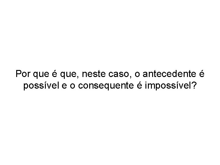 Por que é que, neste caso, o antecedente é possível e o consequente é