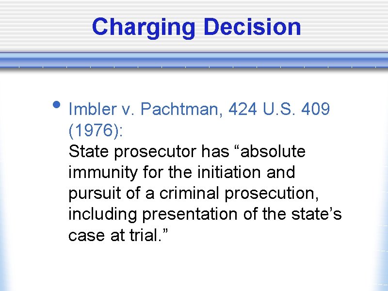 Charging Decision • Imbler v. Pachtman, 424 U. S. 409 (1976): State prosecutor has