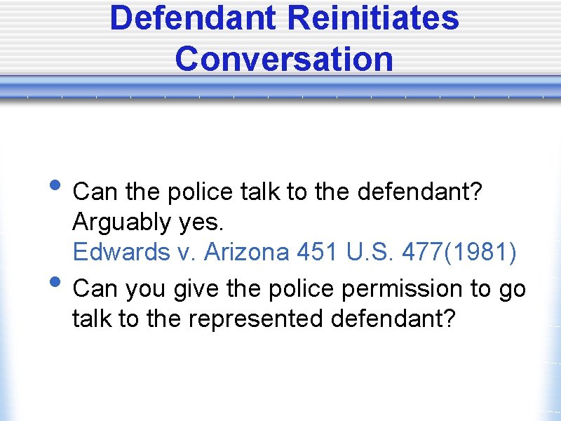 Defendant Reinitiates Conversation • Can the police talk to the defendant? • Arguably yes.