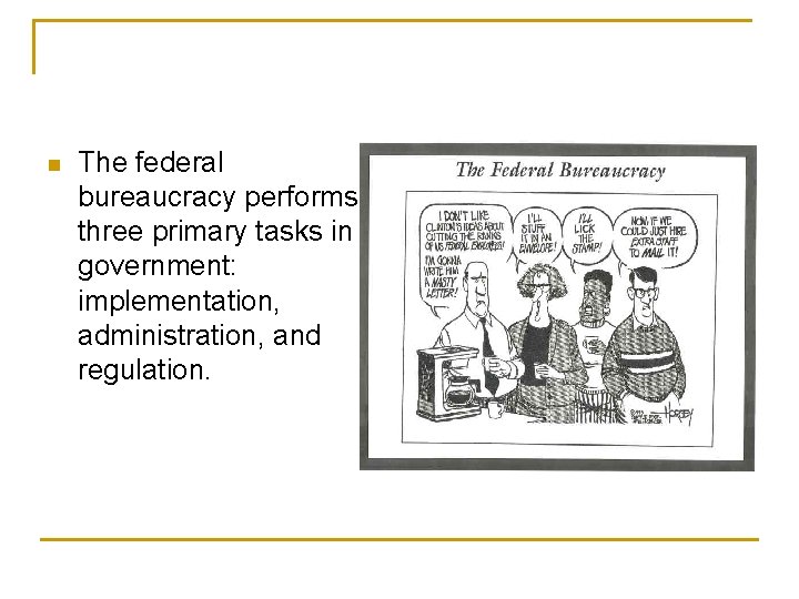 n The federal bureaucracy performs three primary tasks in government: implementation, administration, and regulation.