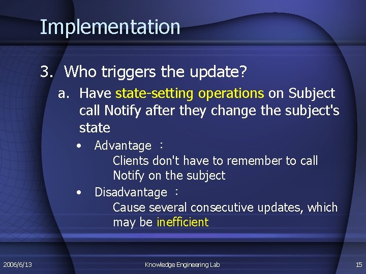 Implementation 3. Who triggers the update? a. Have state-setting operations on Subject call Notify Implementation 3. Who triggers the update? a. Have state-setting operations on Subject call Notify