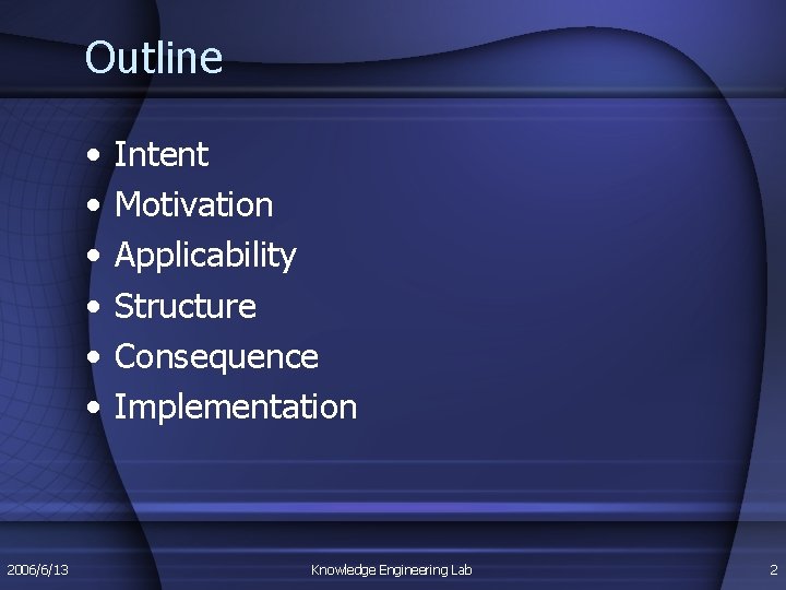 Outline • • • 2006/6/13 Intent Motivation Applicability Structure Consequence Implementation Knowledge Engineering Lab Outline • • • 2006/6/13 Intent Motivation Applicability Structure Consequence Implementation Knowledge Engineering Lab